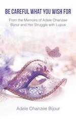 Be Careful What You Wish For : From the Memoirs of Adele Ohanzee Bijour and Her Struggle with Lupus