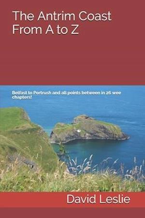 The Antrim Coast From A to Z: Belfast to Portrush and all points between in 26 wee chapters!