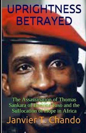 UPRIGHTNESS BETRAYED: The Assassination of Thomas Sankara of Burkina Faso and the Suffocation of Hope in Africa