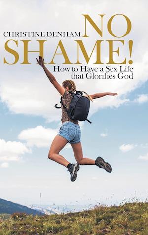 No Shame!: How to Have a Sex Life That Glorifies God