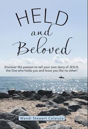 Held and Beloved: Discover the Passion to Tell Your Own Story of Jesus, the One Who Holds You and Loves You Like No Other!