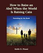 How to Raise an Abel When the World Is Raising Cain: Parenting by the Book 