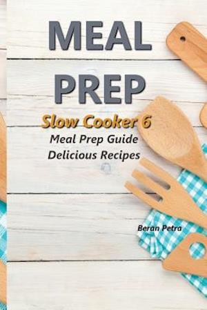 Meal Prep - Slow Cooker 6: Meal Prep Guide - Delicious Recipes