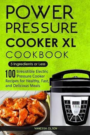 Power Pressure Cooker XL Cookbook: 5 Ingredients or Less - 100 Irresistible Electric Pressure Cooker Recipes for Healthy, Fast, and Delicious Meals