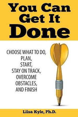 You Can Get it Done: Choose What to Do, Plan, Start, Stay on Track, Overcome Obstacles, and Finish