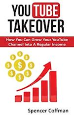 YouTube Takeover: How You Can Grow Your YouTube Channel Into A Regular Income 