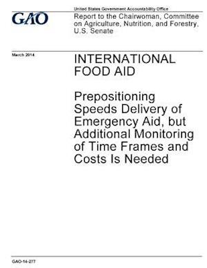 International Food Aid, Prepositioning Speeds Delivery of Emergency Aid, But Additional Monitoring of Time Frames and Costs Is Needed