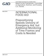 International Food Aid, Prepositioning Speeds Delivery of Emergency Aid, But Additional Monitoring of Time Frames and Costs Is Needed