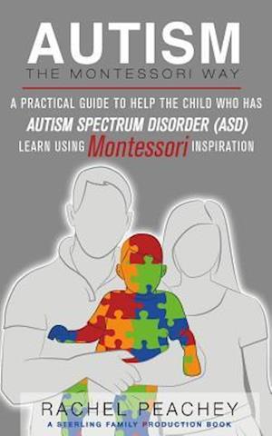 Autism, The Montessori Way: A Practical Guide to Help the Child with Autism Spectrum Disorder (ASD) Learn Using Montessori Inspiration