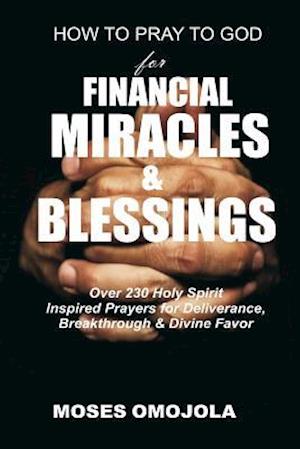 How To Pray To God For Financial Miracles And Blessings: Over 230 Holy Spirit Inspired Prayers for Deliverance, Breakthrough & Divine Favor