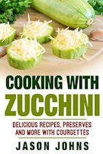 Cooking With Zucchini - Delicious Recipes, Preserves and More With Courgettes: How To Deal With A Glut Of Zucchini And Love It! 