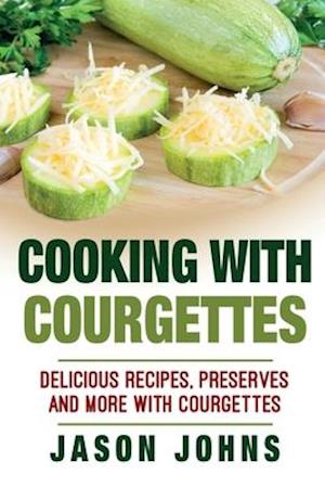 Cooking With Courgettes - Delicious Recipes, Preserves and More With Courgettes: How To Deal With A Glut Of Courgettes And Love It!