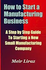 How to Start a Manufacturing Business - A Step by Step Guide to Starting a New Small Manufacturing Company