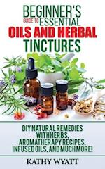 Beginner's Guide to Essential Oils and Herbal Tinctures: DIY Natural Remedies with Herbs, Aromatherapy Recipes, Infused Oils, and Much More! 