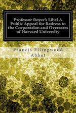 Professor Royce's Libel a Public Appeal for Redress to the Corporation and Overseers of Harvard University