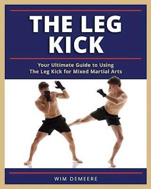 The Leg Kick: Your Ultimate Guide to Using The Leg Kick for Mixed Martial Arts
