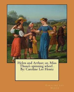 Helen and Arthur; Or, Miss Thusa's Spinning Wheel . by