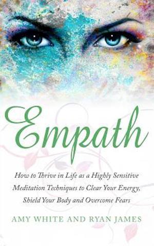 Empath: How to Thrive in Life as a Highly Sensitive - Meditation Techniques to Clear Your Energy, Shield Your Body and Overcome Fears