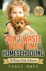 Don't Waste Your Time Homeschooling: 72 Things I Wish I'd Known 