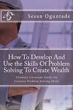 How To Develop And Use the Skills Of Problem Solving To Create Wealth