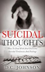 Suicidal Thoughts: How To Deal With And Overcome Suicidal Tendencies And Feelings 