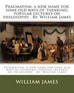 Pragmatism, a New Name for Some Old Ways of Thinking; Popular Lectures on Philosophy . by