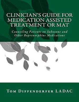 Clinician's Guide for Medication Assisted Treatment or MAT: Counseling Patients on Suboxone and Other Buprenorphine Medications