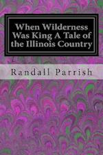 When Wilderness Was King a Tale of the Illinois Country