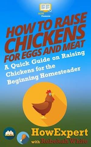 How to Raise Chickens for Eggs and Meat: A Quick Guide on Raising Chickens for the Beginning Homesteader