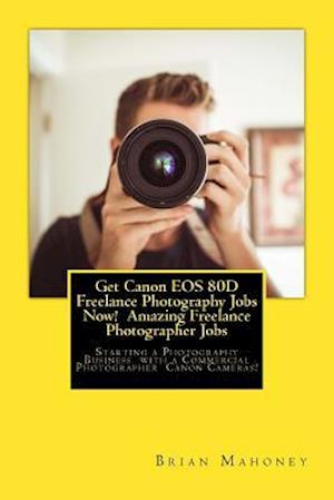 Get Canon EOS 80D Freelance Photography Jobs Now! Amazing Freelance Photographer Jobs: Starting a Photography Business with a Commercial Photographe