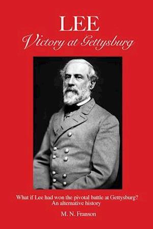 LEE - Victory at Gettysburg: What if Lee had won the pivotal battle at Gettysburg? An alternative history