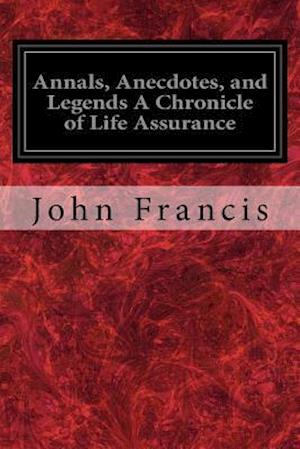 Annals, Anecdotes, and Legends a Chronicle of Life Assurance