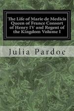 The Life of Marie de Medicis Queen of France Consort of Henry IV and Regent of the Kingdom Volume I