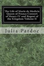 The Life of Marie de Medicis Queen of France Consort of Henry IV and Regent of the Kingdom Volume II