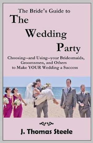 The Bride's Guide to The Wedding Party: Choosing And Using Your Bridesmaids, Groomsmen and Others To Make Your Wedding A Success