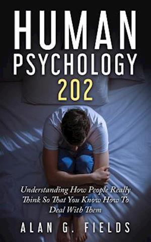 Human Psychology 202: Understanding How People Really Think So That You Know How To Deal With Them