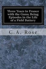 Three Years in France with the Guns; Being Episodes in the Life of a Field Battery