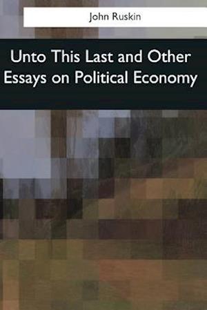 Unto This Last and Other Essays on Political Economy