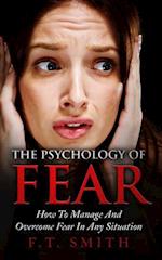 The Psychology Of Fear: How To Manage And Overcome Fear In Any Situation 