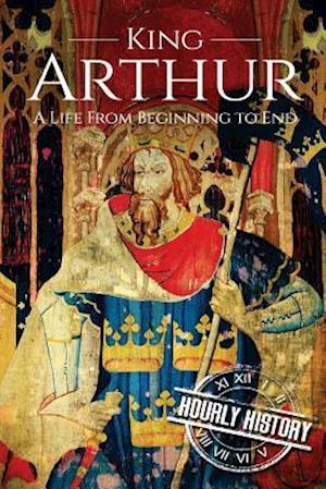 King Arthur: A Life From Beginning to End