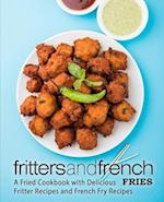 Fritters and French Fries: A Fried Cookbook with Delicious Fritter Recipes and French Fry Recipes 