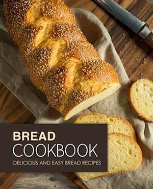 Bread Cookbook: Delicious and Easy Bread Recipes