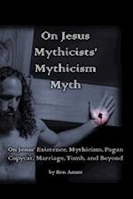 On Jesus Mythicists' Mythicism Myth: On Jesus' Existence, Mythicism, Pagan Copycat, Marriage, Tomb, and Beyond 