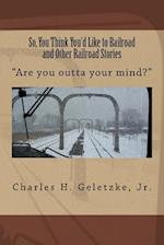 So, You Think You'd Like to Railroad and Other Railroad Stories