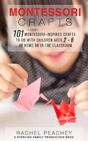 Montessori Crafts: 101 Montessori-Inspired Crafts to do with Children Ages 2-6 at Home or in the Classroom