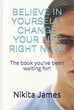 BELIEVE IN YOURSELF! CHANGE YOUR LIFE RIGHT NOW!: The book you've been waiting for 