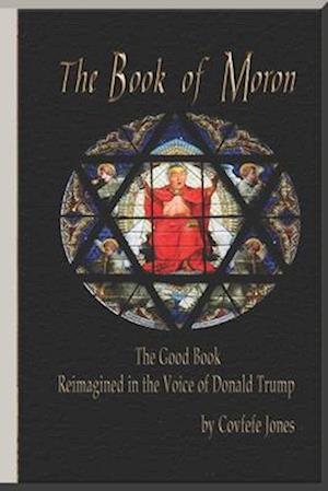 The Book of Moron: The Good Book Reimagined in the Voice of Donald Trump