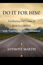 DO IT FOR HIM! Furthering the Cause of Jesus Christ with Passion and Determination!