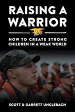 Raising a Warrior: How to Create Strong Children in a Weak World 