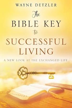 The Bible Key to Successful Living: A new look at the exchanged life.